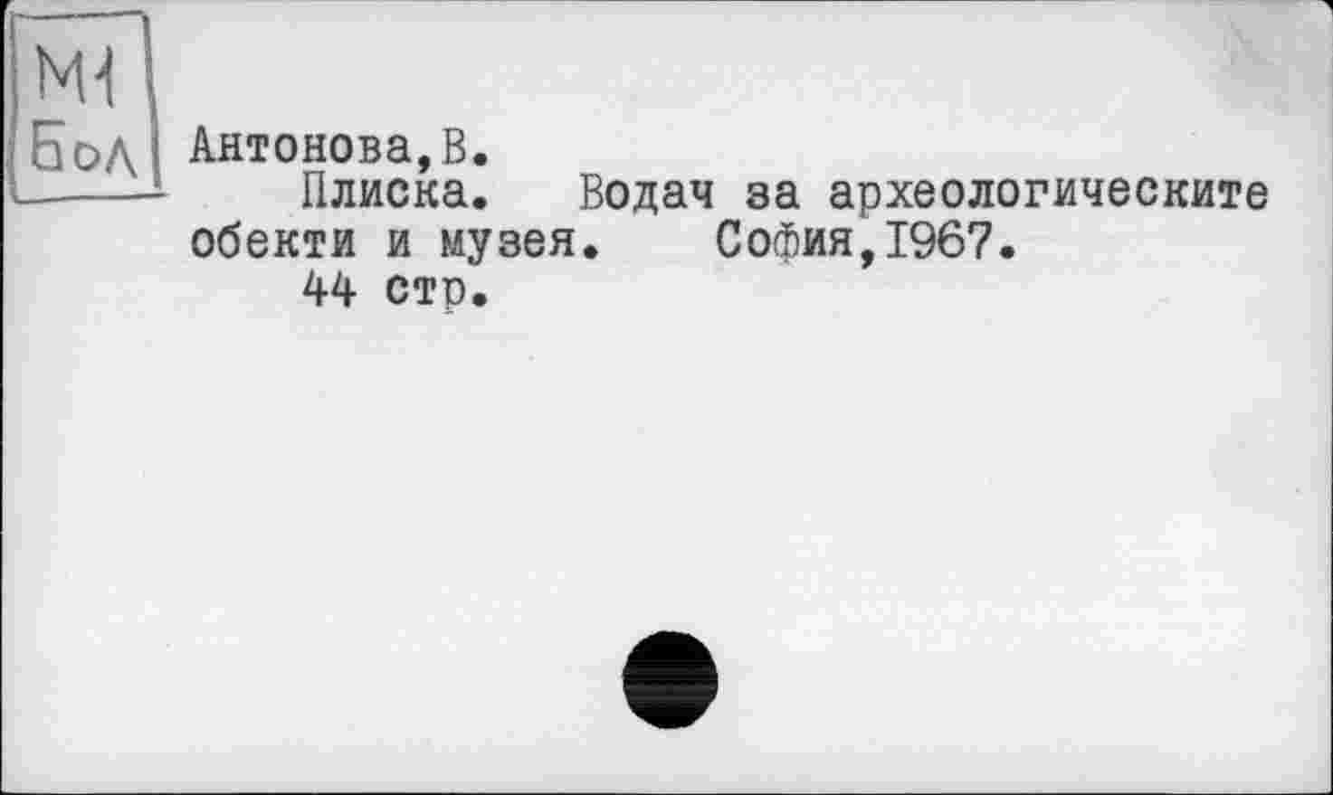 ﻿NU
Бод Антонова,В.
------ Плиска. Водач за археологическите обекти и музея. София,1967.
44 стр.